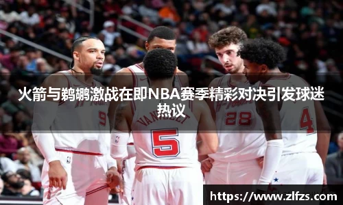 火箭与鹈鹕激战在即NBA赛季精彩对决引发球迷热议