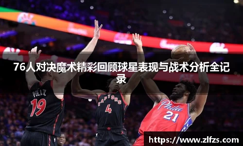 76人对决魔术精彩回顾球星表现与战术分析全记录