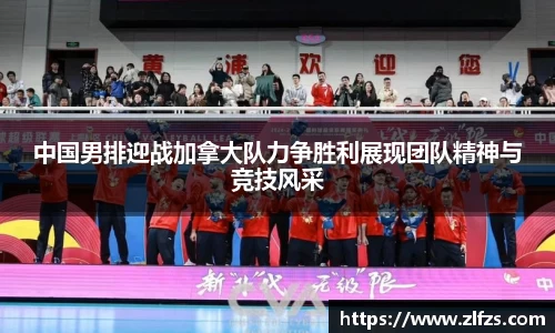 中国男排迎战加拿大队力争胜利展现团队精神与竞技风采