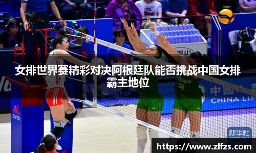 女排世界赛精彩对决阿根廷队能否挑战中国女排霸主地位