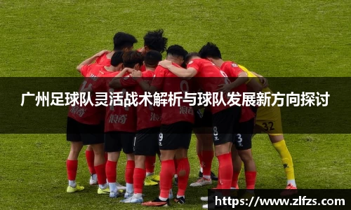广州足球队灵活战术解析与球队发展新方向探讨