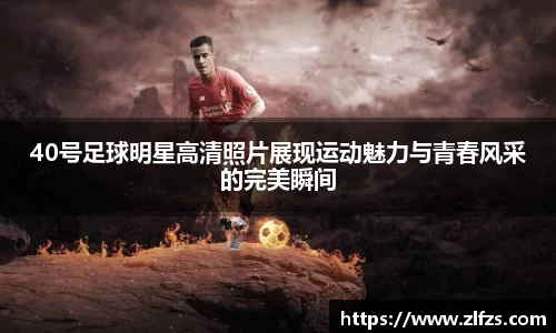 40号足球明星高清照片展现运动魅力与青春风采的完美瞬间
