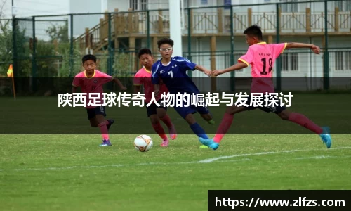 陕西足球传奇人物的崛起与发展探讨