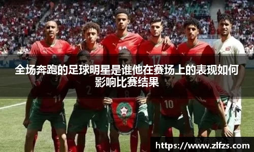 全场奔跑的足球明星是谁他在赛场上的表现如何影响比赛结果