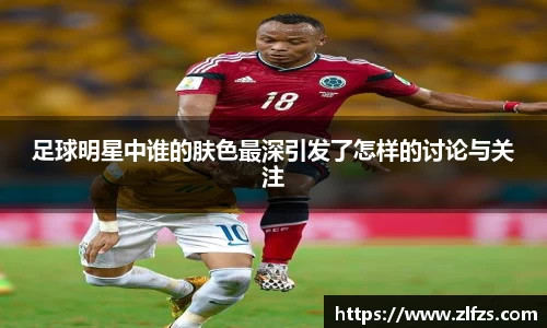 足球明星中谁的肤色最深引发了怎样的讨论与关注