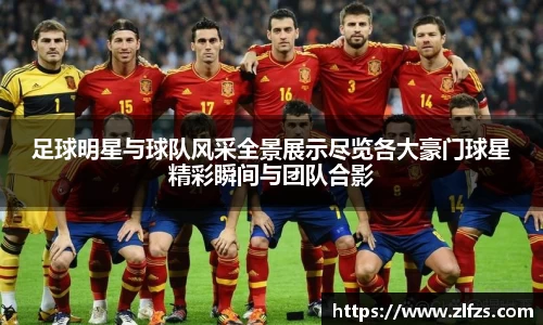 足球明星与球队风采全景展示尽览各大豪门球星精彩瞬间与团队合影