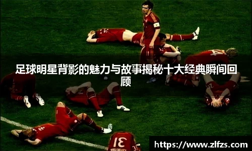 足球明星背影的魅力与故事揭秘十大经典瞬间回顾
